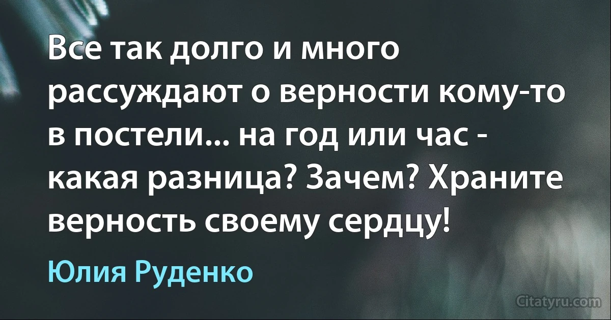 Все так долго и много рассуждают о верности кому-то в постели... на год или час - какая разница? Зачем? Храните верность своему сердцу! (Юлия Руденко)