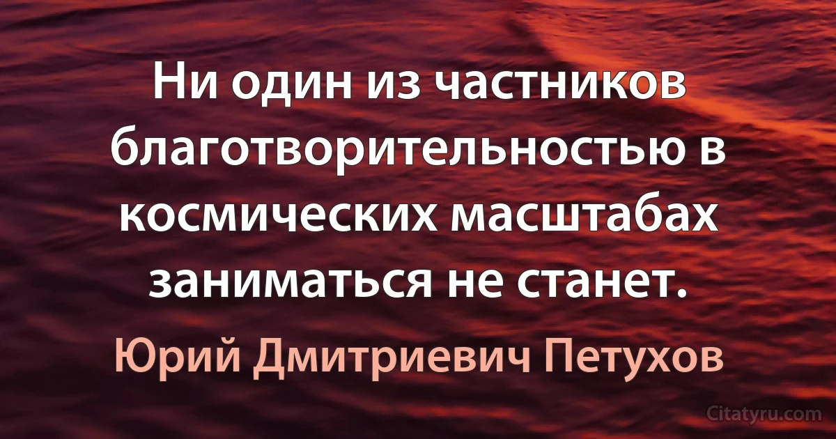 Ни один из частников благотворительностью в космических масштабах заниматься не станет. (Юрий Дмитриевич Петухов)