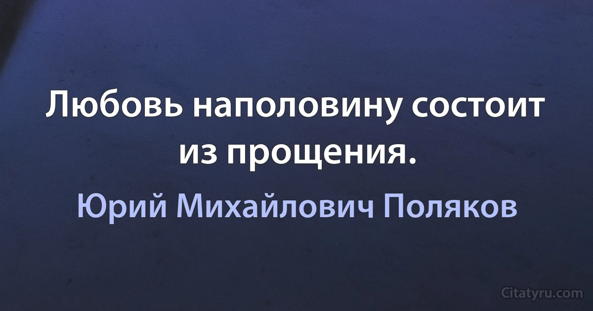 Любовь наполовину состоит из прощения. (Юрий Михайлович Поляков)