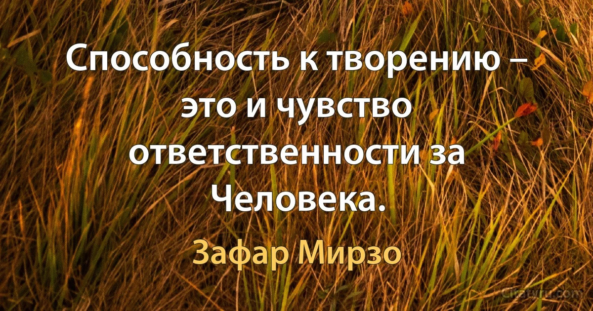 Способность к творению – это и чувство ответственности за Человека. (Зафар Мирзо)