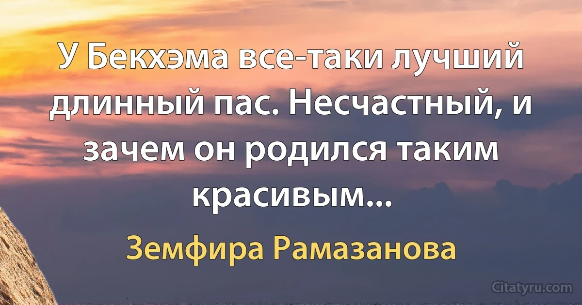 У Бекхэма все-таки лучший длинный пас. Несчастный, и зачем он родился таким красивым... (Земфира Рамазанова)