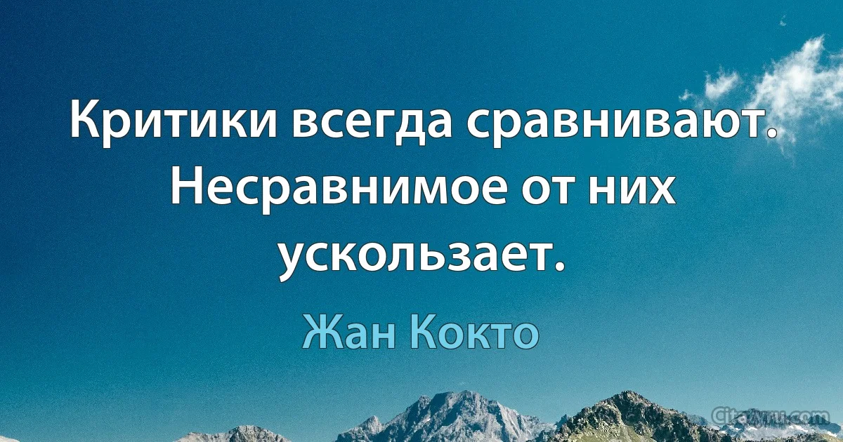 Критики всегда сравнивают. Несравнимое от них ускользает. (Жан Кокто)