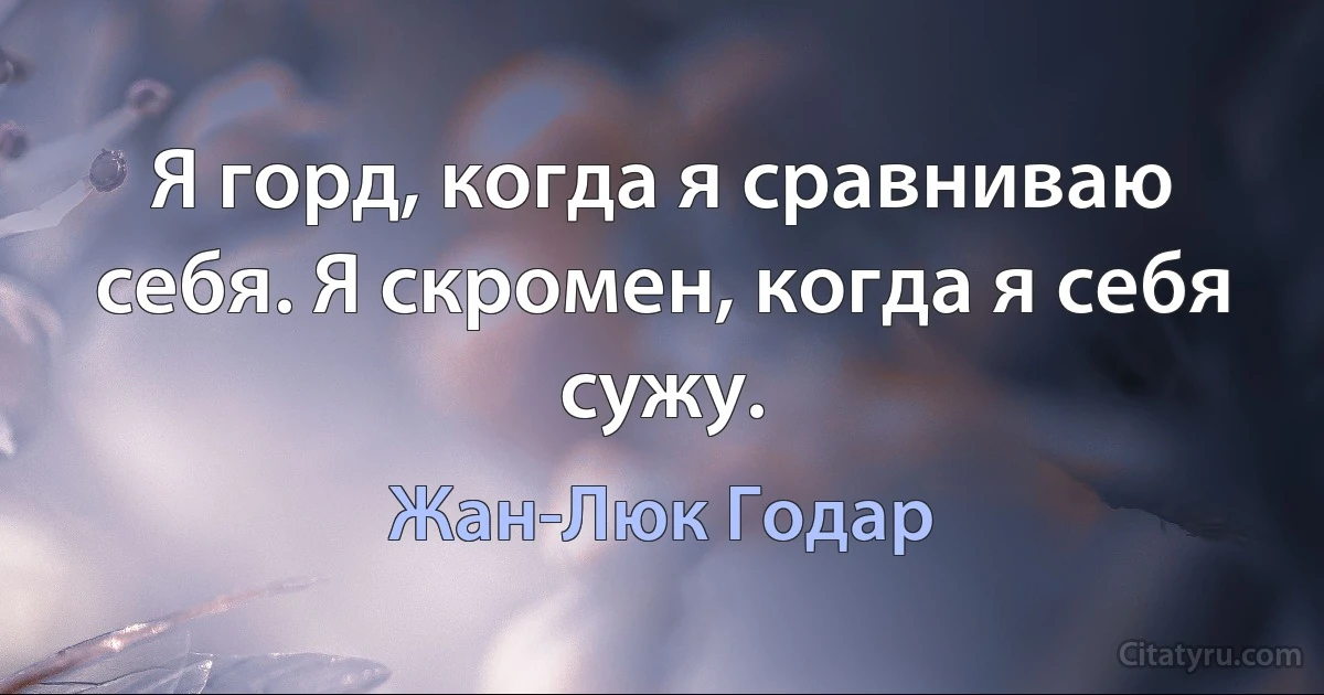 Я горд, когда я сравниваю себя. Я скромен, когда я себя сужу. (Жан-Люк Годар)