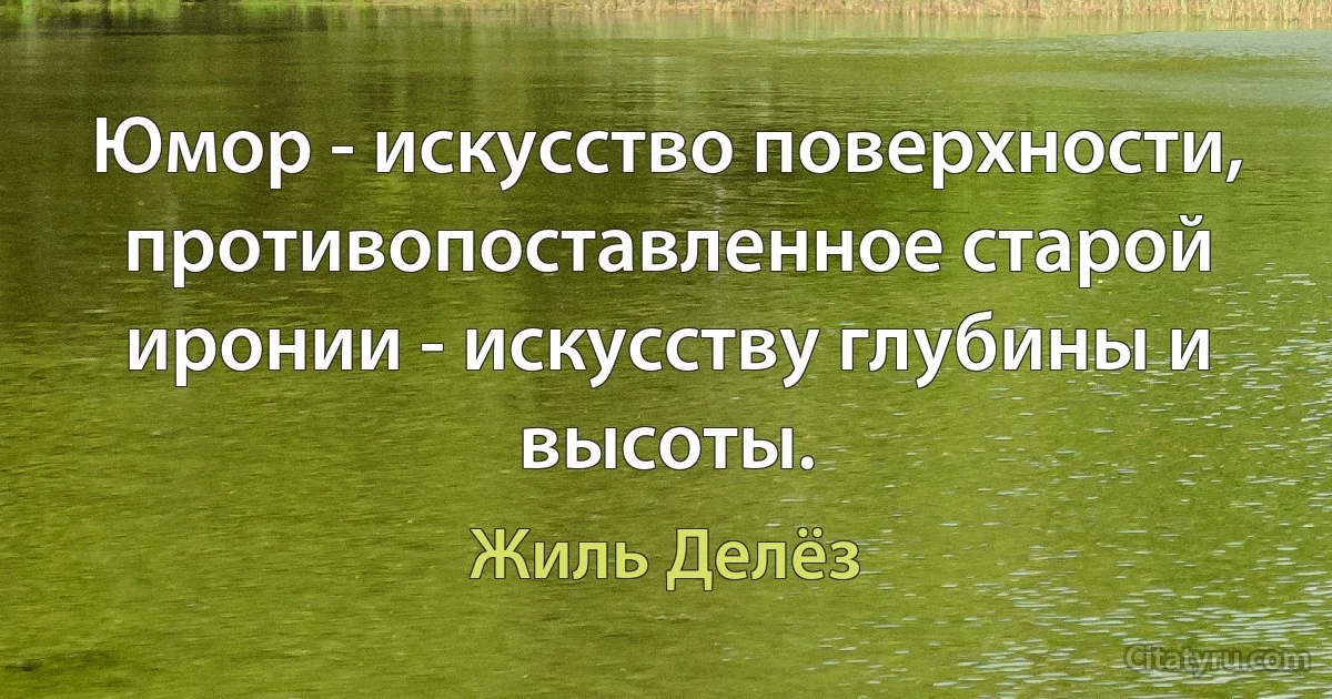 Юмор - искусство поверхности, противопоставленное старой иронии - искусству глубины и высоты. (Жиль Делёз)