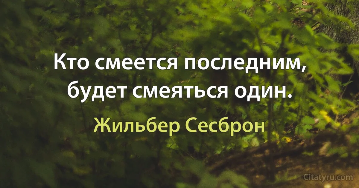 Кто смеется последним, будет смеяться один. (Жильбер Сесброн)