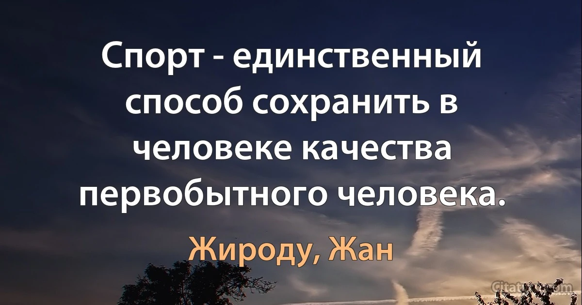 Спорт - единственный способ сохранить в человеке качества первобытного человека. (Жироду, Жан)