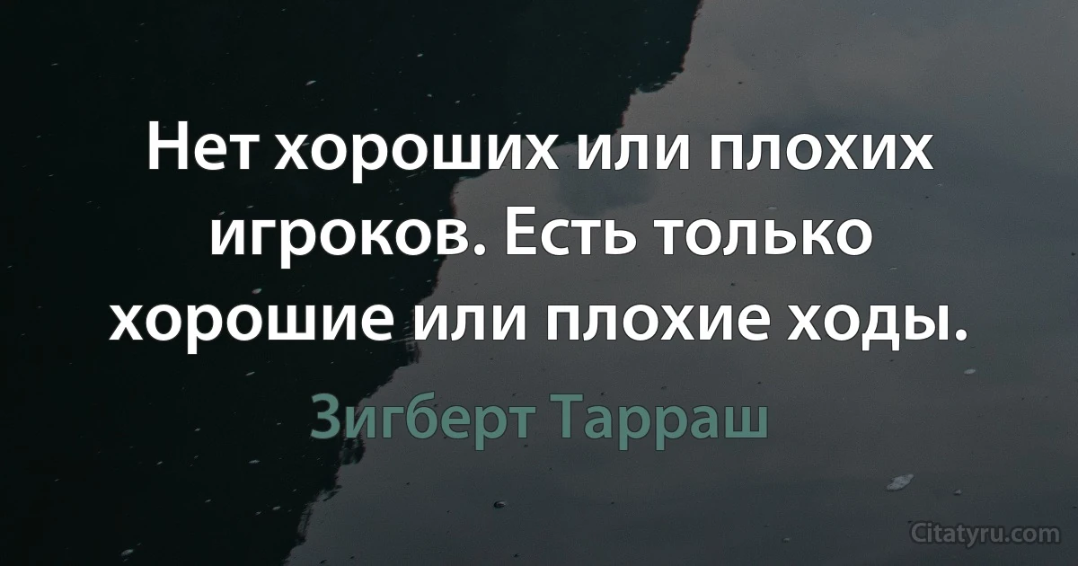 Нет хороших или плохих игроков. Есть только хорошие или плохие ходы. (Зигберт Тарраш)