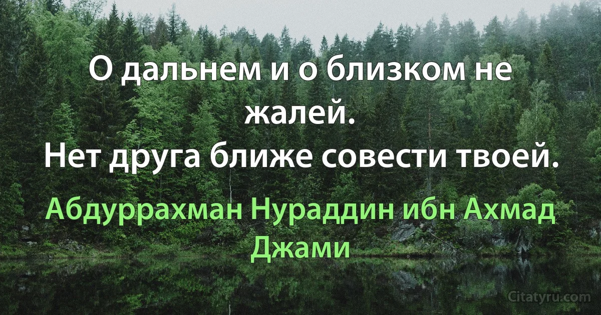 О дальнем и о близком не жалей.
Нет друга ближе совести твоей. (Абдуррахман Нураддин ибн Ахмад Джами)