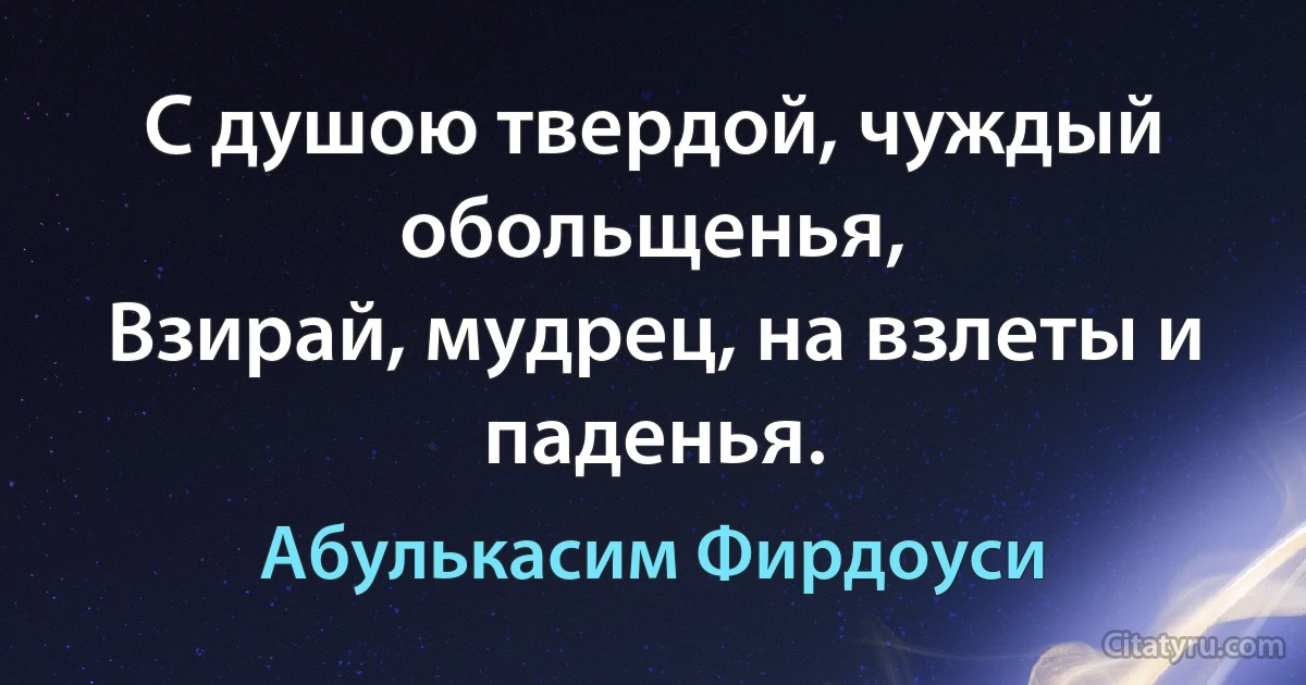 С душою твердой, чуждый обольщенья,
Взирай, мудрец, на взлеты и паденья. (Абулькасим Фирдоуси)