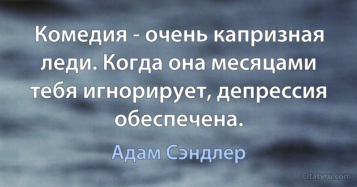 Комедия - очень капризная леди. Когда она месяцами тебя игнорирует, депрессия обеспечена. (Адам Сэндлер)