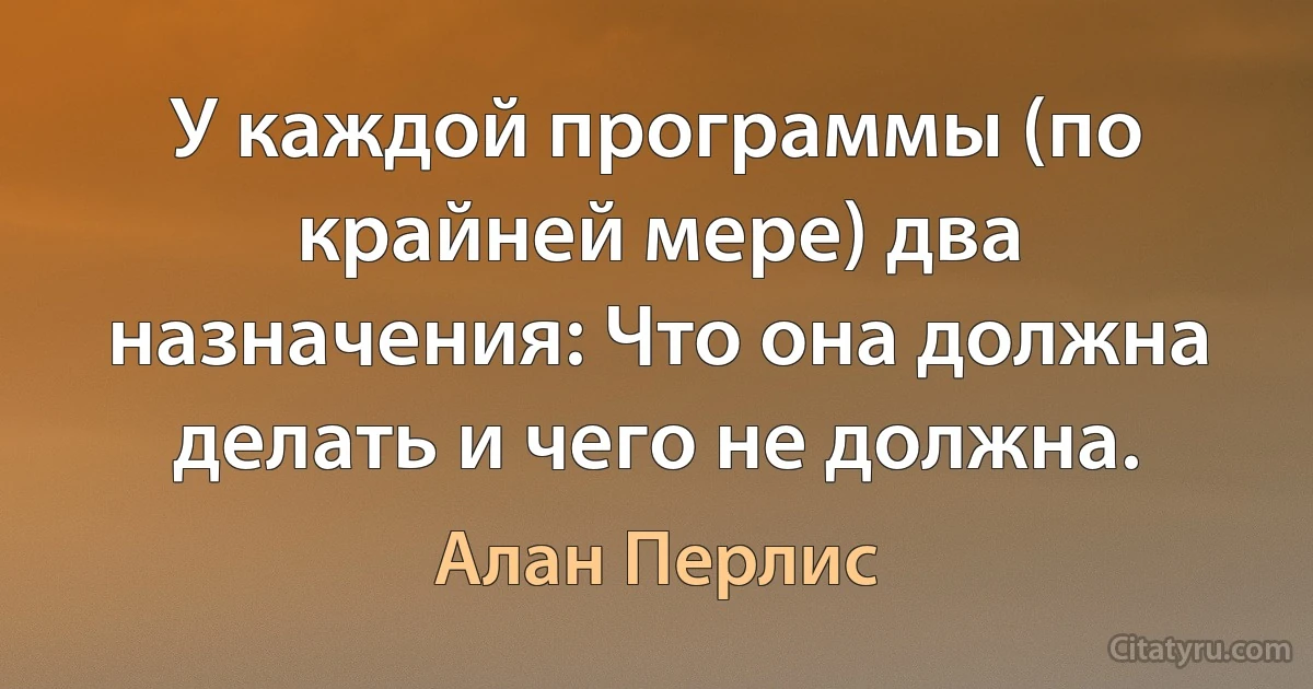 У каждой программы (по крайней мере) два назначения: Что она должна делать и чего не должна. (Алан Перлис)