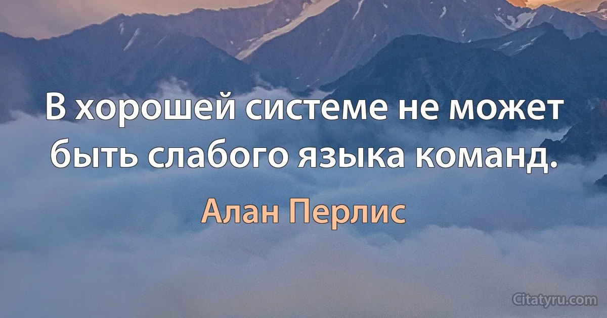 В хорошей системе не может быть слабого языка команд. (Алан Перлис)