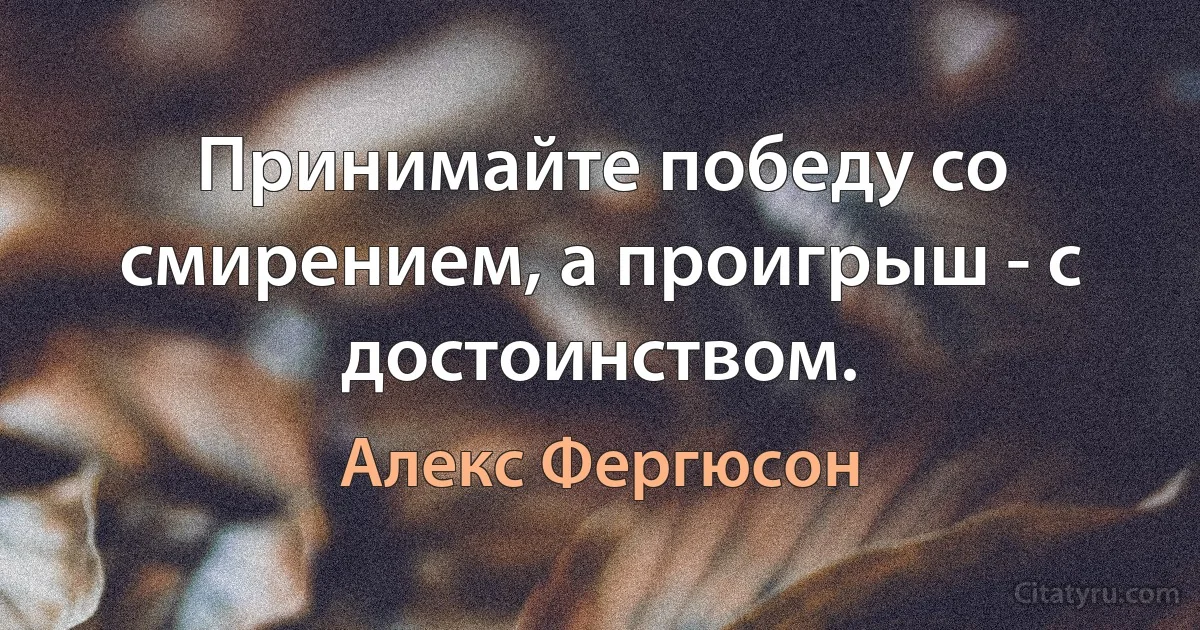 Принимайте победу со смирением, а проигрыш - с достоинством. (Алекс Фергюсон)