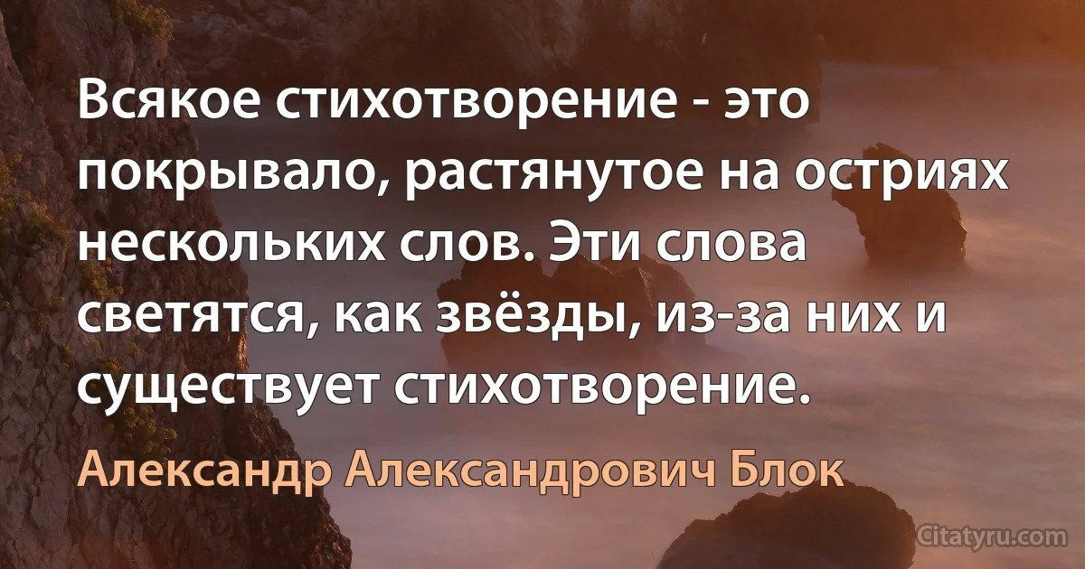 Всякое стихотворение - это покрывало, растянутое на остриях нескольких слов. Эти слова светятся, как звёзды, из-за них и существует стихотворение. (Александр Александрович Блок)