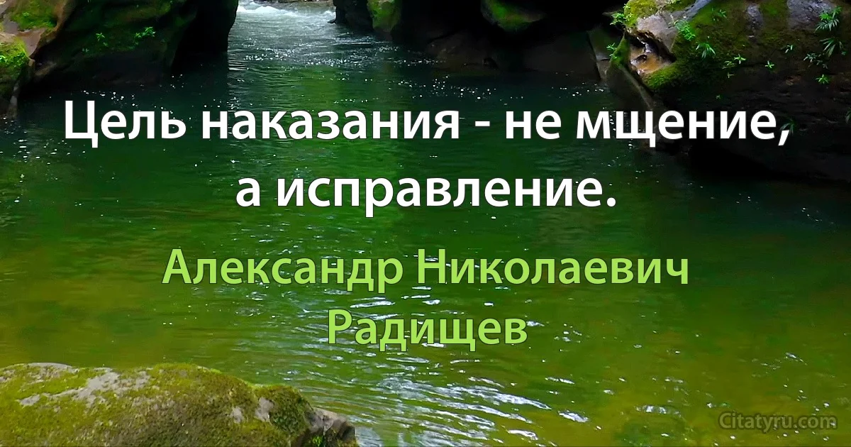 Цель наказания - не мщение, а исправление. (Александр Николаевич Радищев)