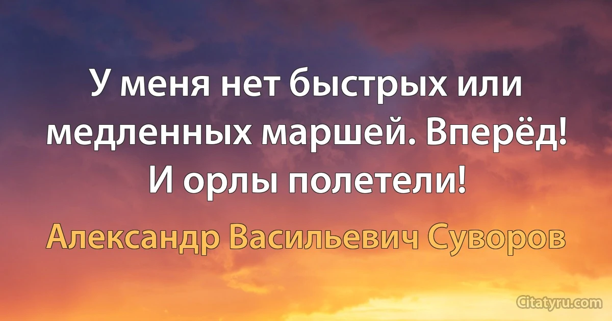 У меня нет быстрых или медленных маршей. Вперёд! И орлы полетели! (Александр Васильевич Суворов)