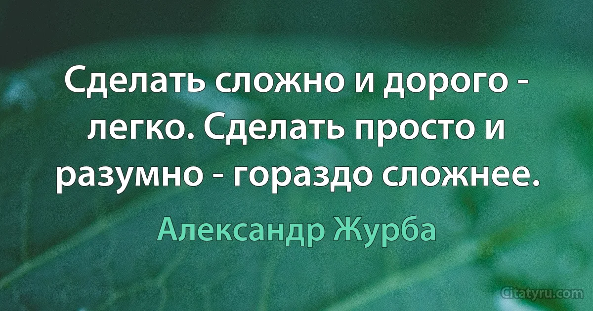 Сделать сложно и дорого - легко. Сделать просто и разумно - гораздо сложнее. (Александр Журба)