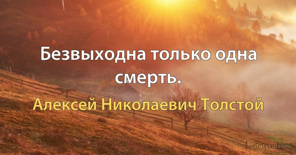 Безвыходна только одна смерть. (Алексей Николаевич Толстой)