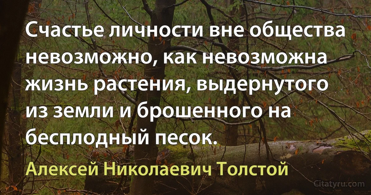 Счастье личности вне общества невозможно, как невозможна жизнь растения, выдернутого из земли и брошенного на бесплодный песок. (Алексей Николаевич Толстой)