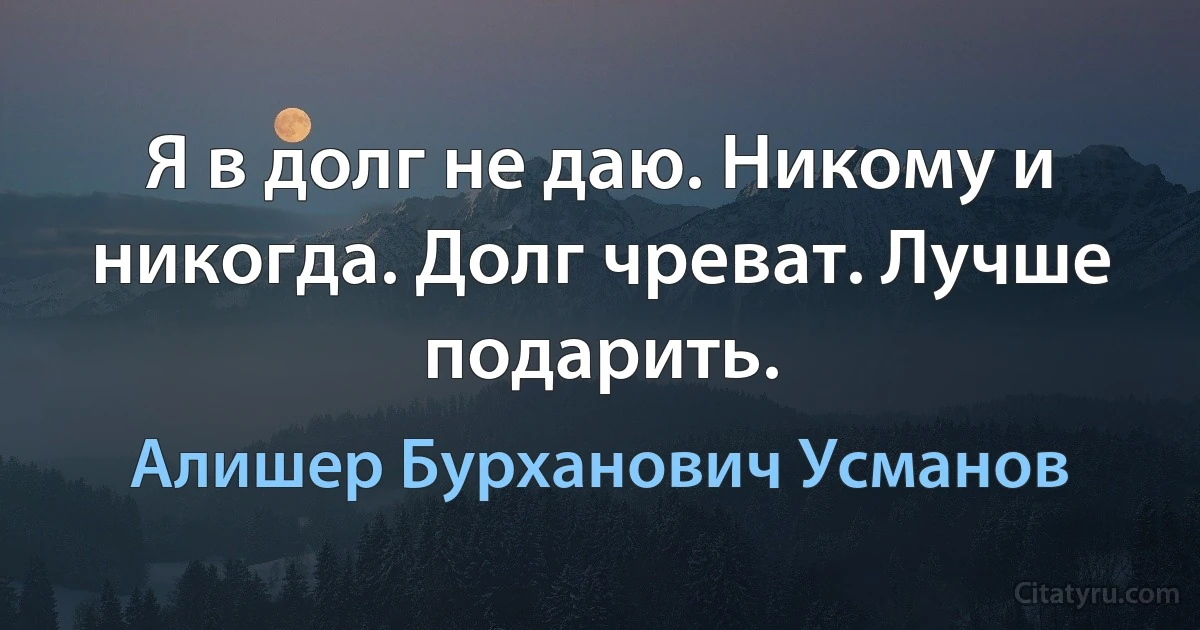 Я в долг не даю. Никому и никогда. Долг чреват. Лучше подарить. (Алишер Бурханович Усманов)