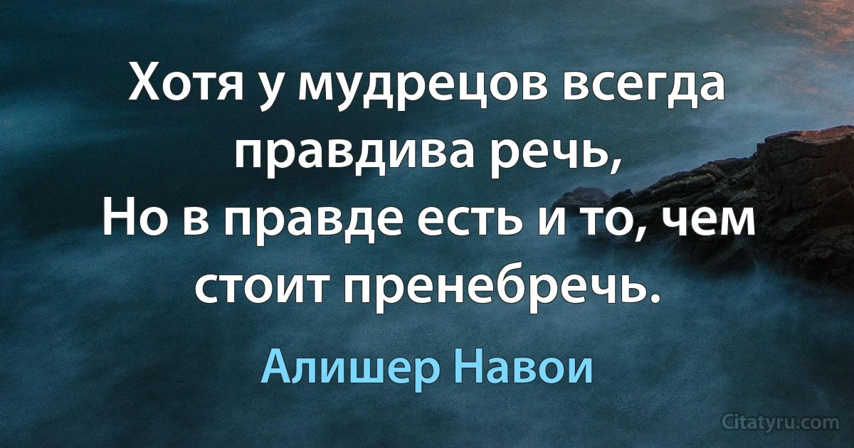 Хотя у мудрецов всегда правдива речь,
Но в правде есть и то, чем стоит пренебречь. (Алишер Навои)