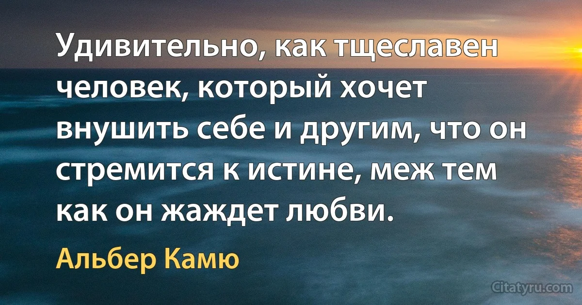 Удивительно, как тщеславен человек, который хочет внушить себе и другим, что он стремится к истине, меж тем как он жаждет любви. (Альбер Камю)