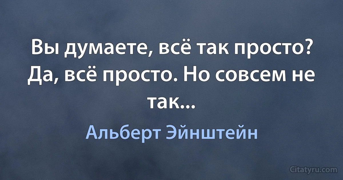 Вы думаете, всё так просто? Да, всё просто. Но совсем не так... (Альберт Эйнштейн)