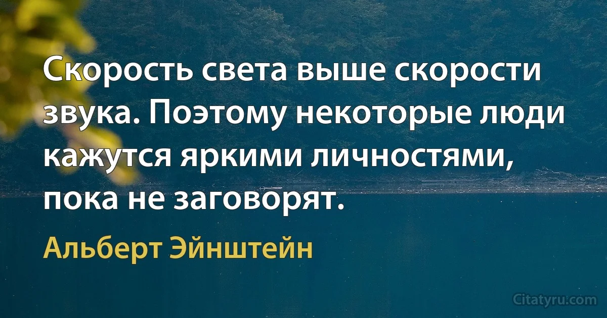 Скорость света выше скорости звука. Поэтому некоторые люди кажутся яркими личностями, пока не заговорят. (Альберт Эйнштейн)