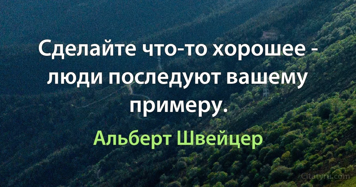 Сделайте что-то хорошее - люди последуют вашему примеру. (Альберт Швейцер)