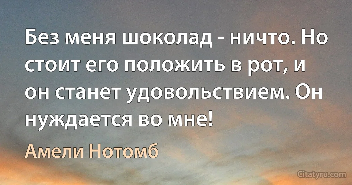 Без меня шоколад - ничто. Но стоит его положить в рот, и он станет удовольствием. Он нуждается во мне! (Амели Нотомб)