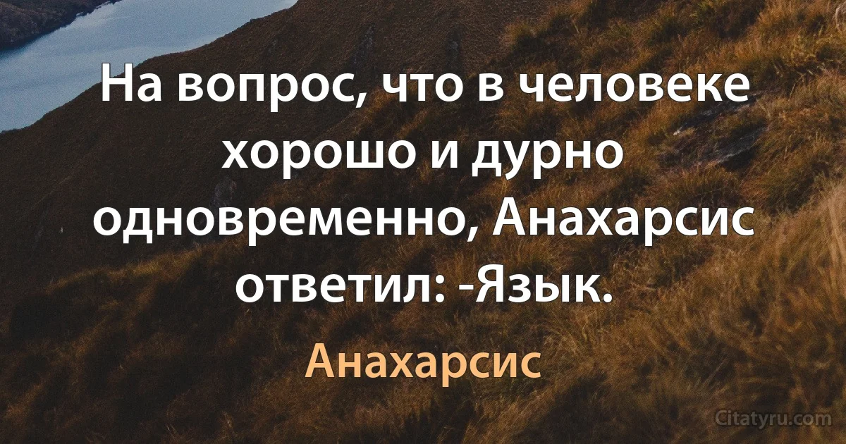 На вопрос, что в человеке хорошо и дурно одновременно, Анахарсис ответил: -Язык. (Анахарсис)