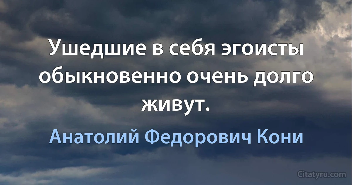 Ушедшие в себя эгоисты обыкновенно очень долго живут. (Анатолий Федорович Кони)