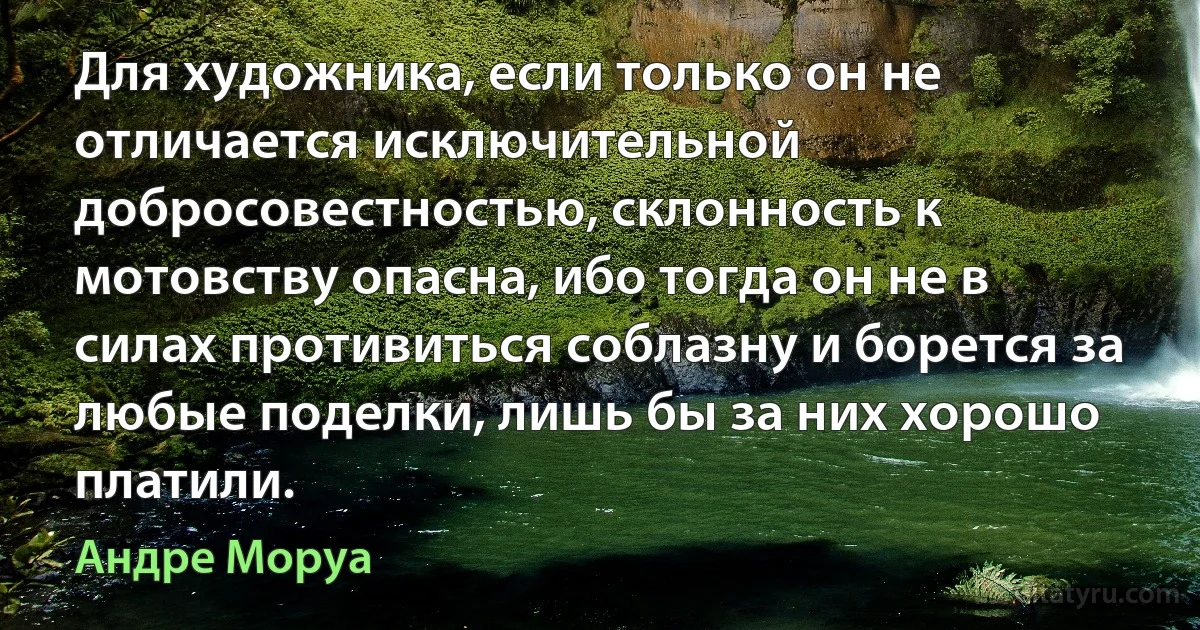 Для художника, если только он не отличается исключительной добросовестностью, склонность к мотовству опасна, ибо тогда он не в силах противиться соблазну и борется за любые поделки, лишь бы за них хорошо платили. (Андре Моруа)