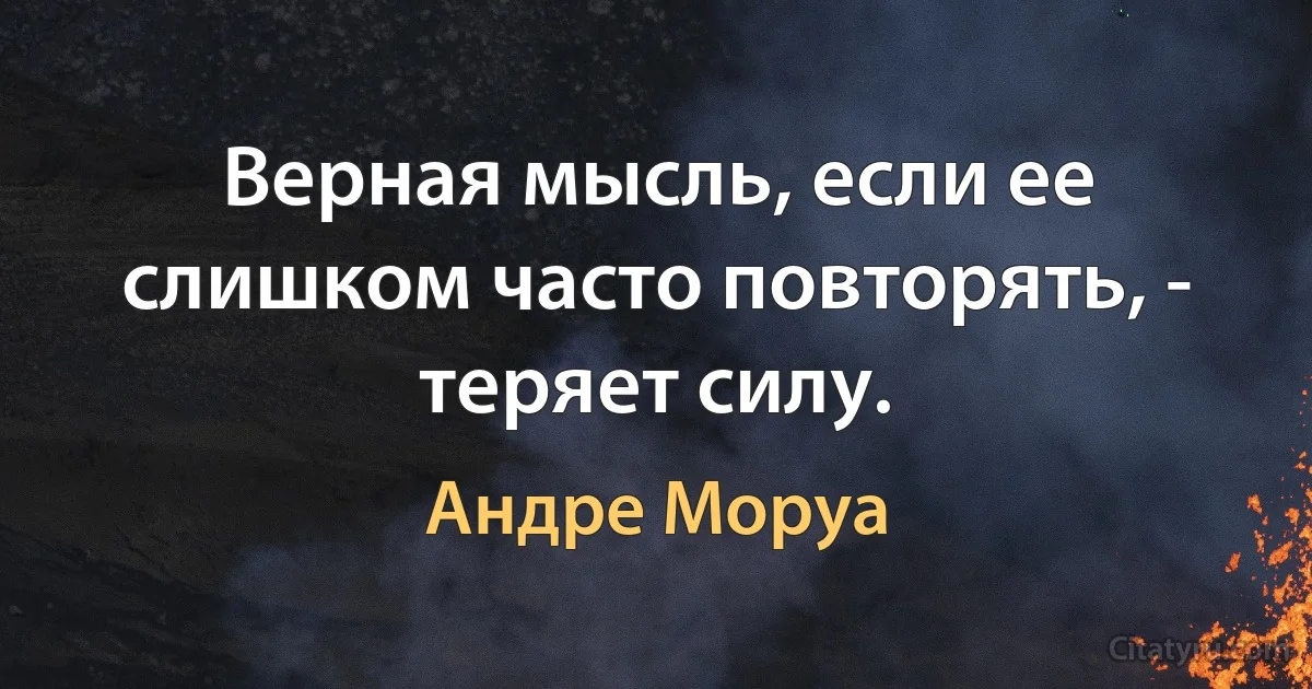 Верная мысль, если ее слишком часто повторять, - теряет силу. (Андре Моруа)