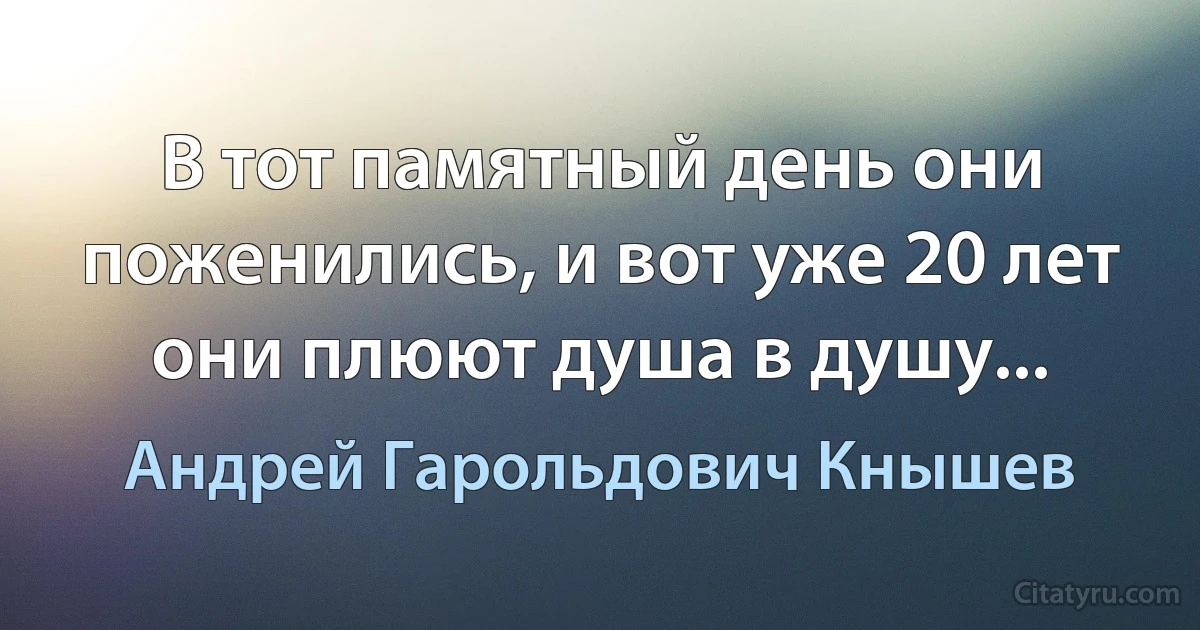 В тот памятный день они поженились, и вот уже 20 лет они плюют душа в душу... (Андрей Гарольдович Кнышев)