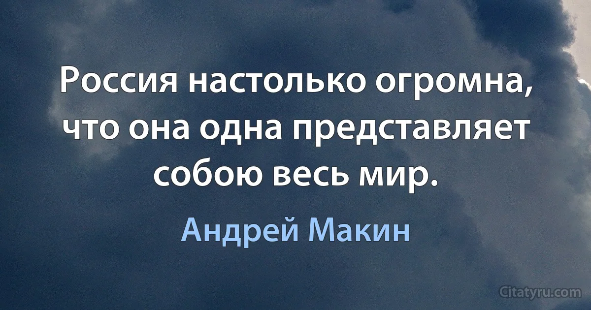 Россия настолько огромна, что она одна представляет собою весь мир. (Андрей Макин)