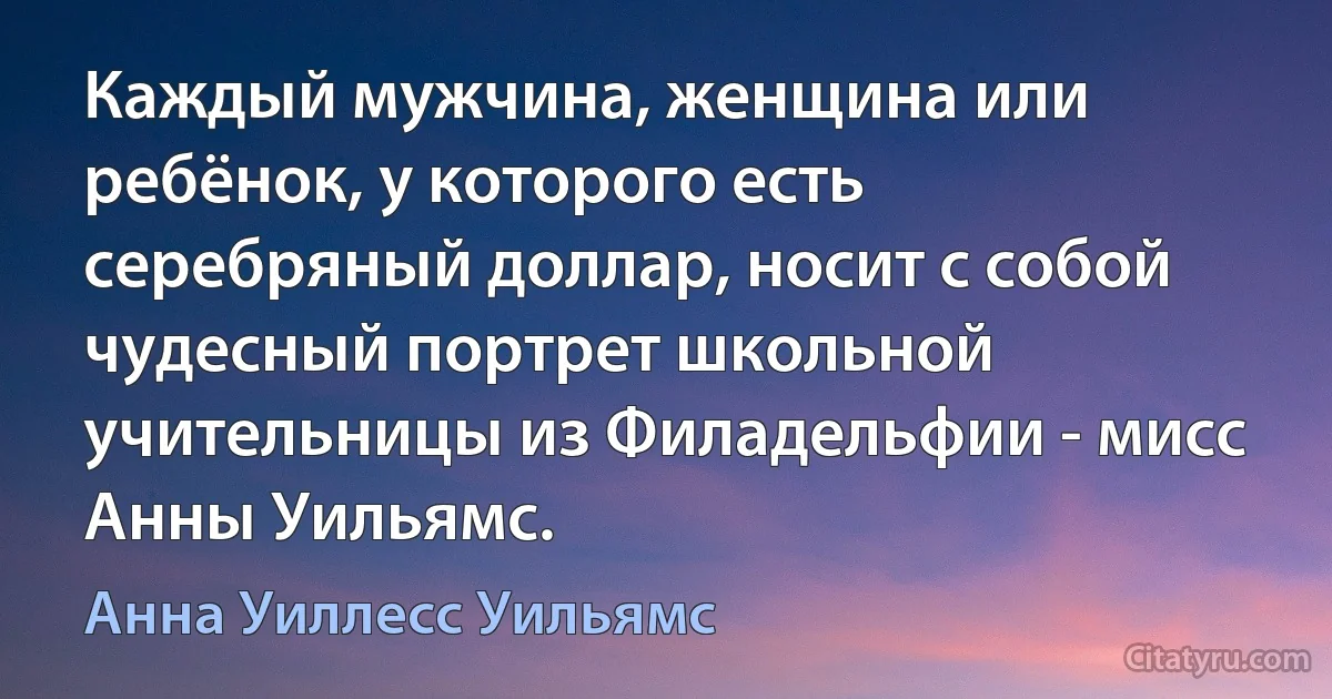 Каждый мужчина, женщина или ребёнок, у которого есть серебряный доллар, носит с собой чудесный портрет школьной учительницы из Филадельфии - мисс Анны Уильямс. (Анна Уиллесс Уильямс)