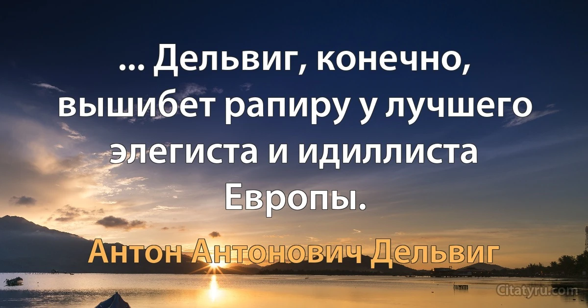 ... Дельвиг, конечно, вышибет рапиру у лучшего элегиста и идиллиста Европы. (Антон Антонович Дельвиг)