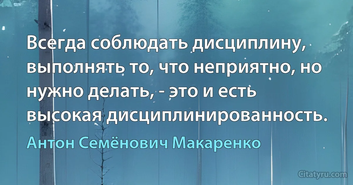 Всегда соблюдать дисциплину, выполнять то, что неприятно, но нужно делать, - это и есть высокая дисциплинированность. (Антон Семёнович Макаренко)