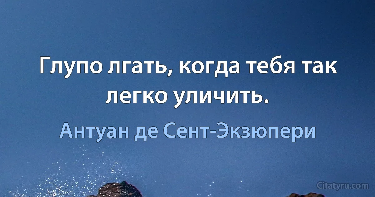 Глупо лгать, когда тебя так легко уличить. (Антуан де Сент-Экзюпери)