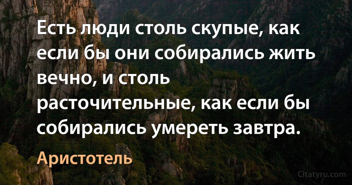 Есть люди столь скупые, как если бы они собирались жить вечно, и столь расточительные, как если бы собирались умереть завтра. (Аристотель)