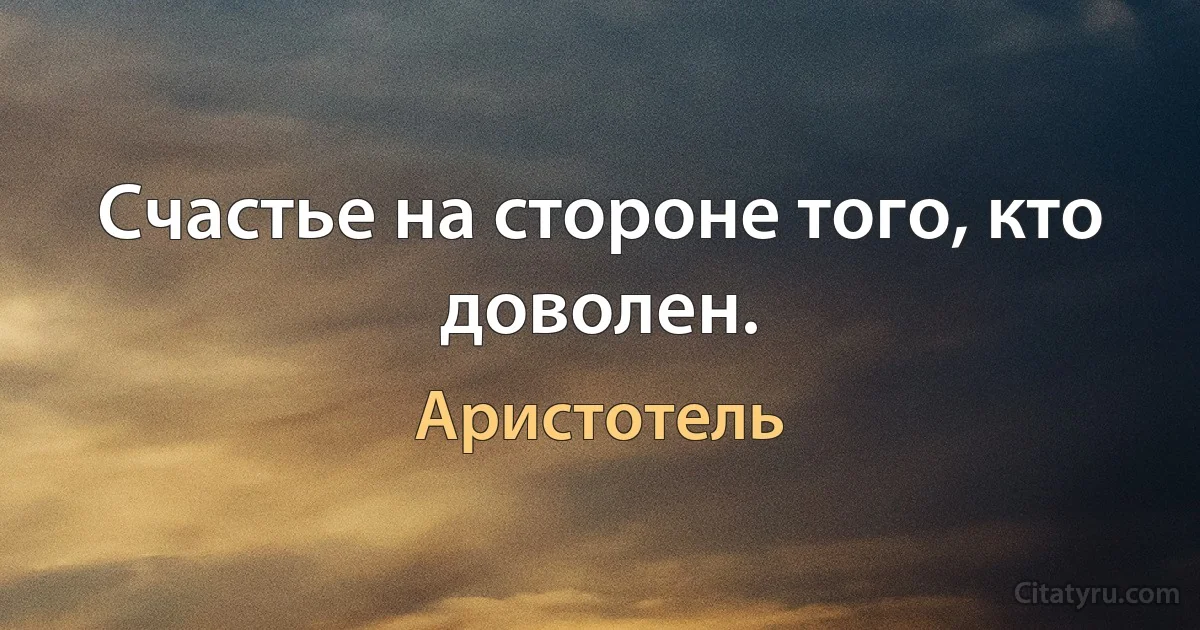 Счастье на стороне того, кто доволен. (Аристотель)