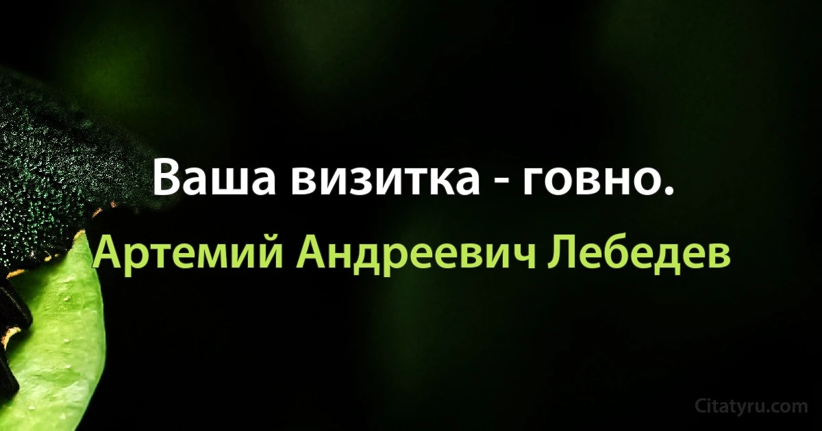 Ваша визитка - говно. (Артемий Андреевич Лебедев)