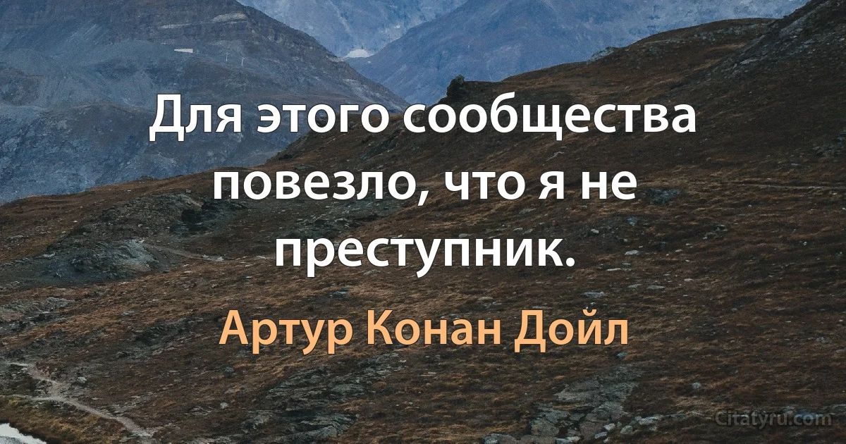 Для этого сообщества повезло, что я не преступник. (Артур Конан Дойл)