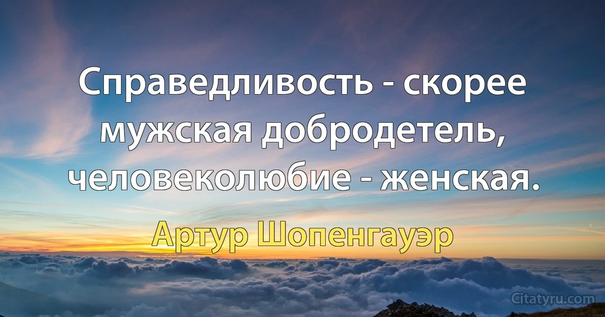 Справедливость - скорее мужская добродетель, человеколюбие - женская. (Артур Шопенгауэр)