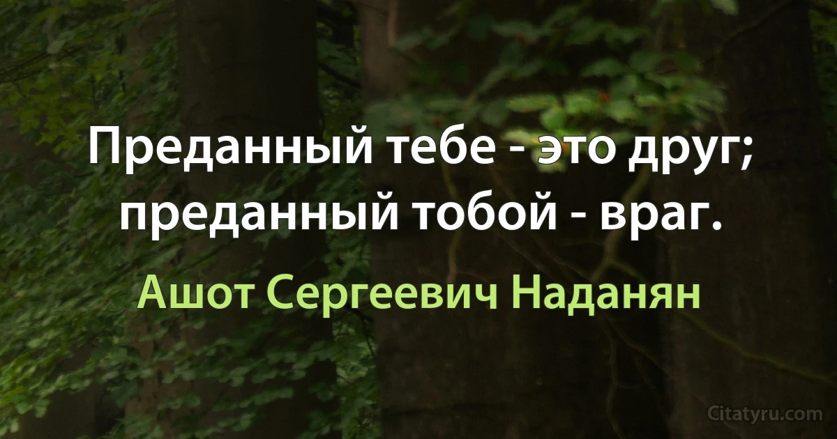 Преданный тебе - это друг; преданный тобой - враг. (Ашот Сергеевич Наданян)