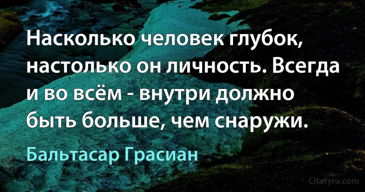 Насколько человек глубок, настолько он личность. Всегда и во всём - внутри должно быть больше, чем снаружи. (Бальтасар Грасиан)