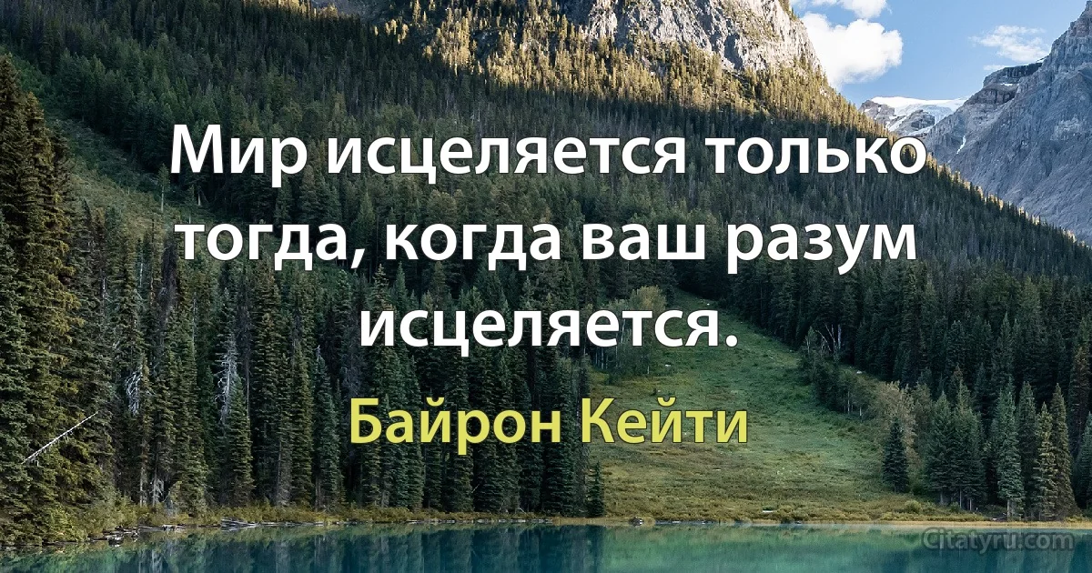 Мир исцеляется только тогда, когда ваш разум исцеляется. (Байрон Кейти)