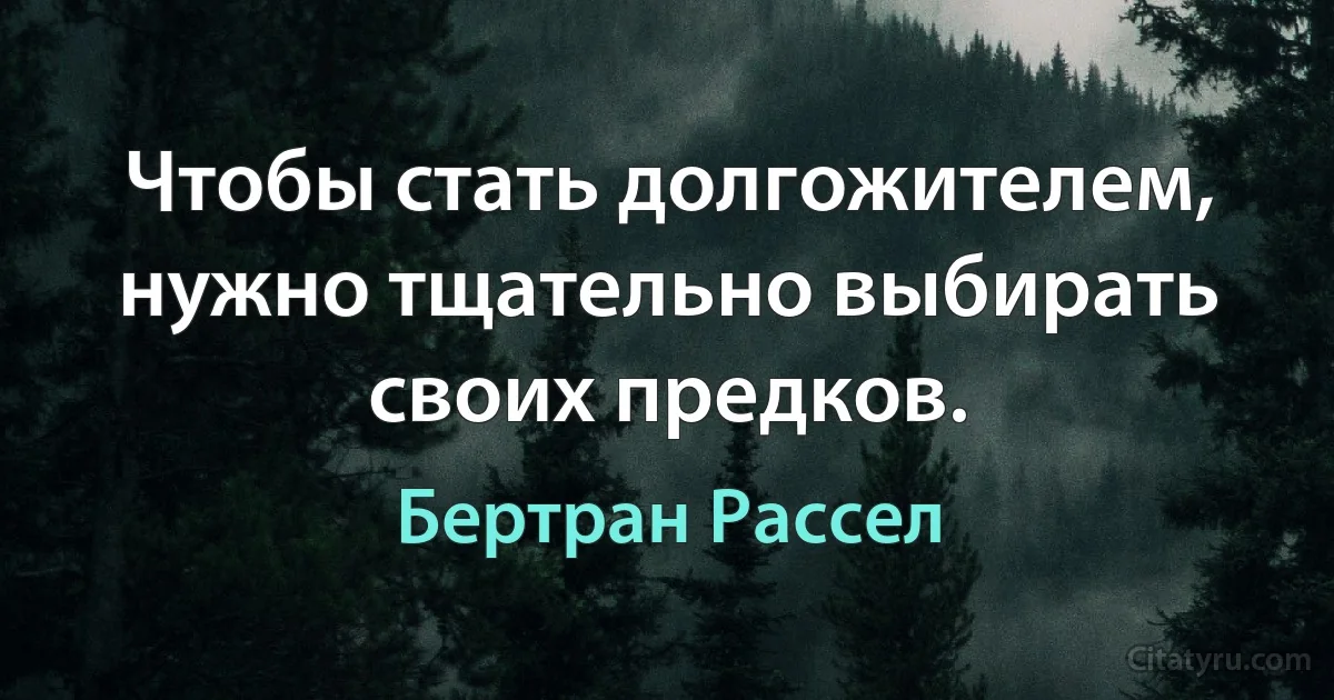 Чтобы стать долгожителем, нужно тщательно выбирать своих предков. (Бертран Рассел)