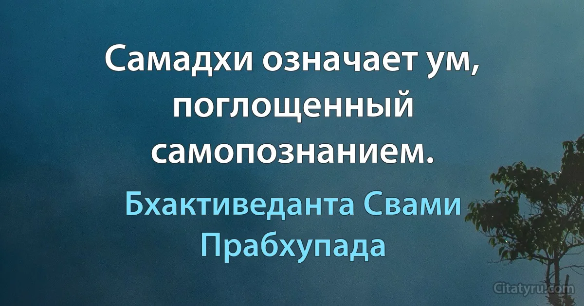 Самадхи означает ум, поглощенный самопознанием. (Бхактиведанта Свами Прабхупада)